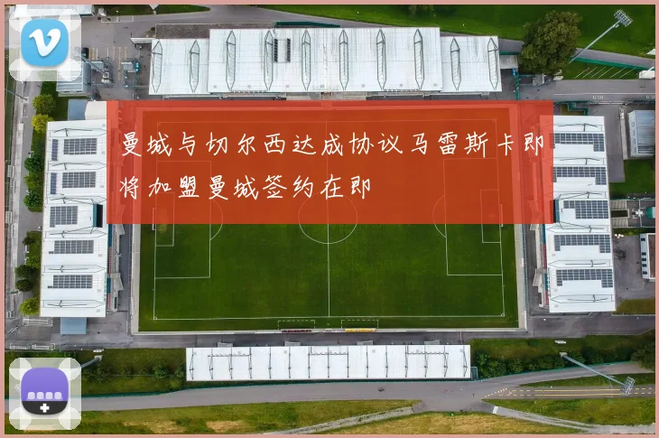曼城与切尔西达成协议马雷斯卡即将加盟曼城签约在即
