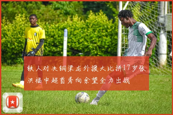 铁人对决铜梁龙外援大比拼17岁张洪福中超首秀向余望全力出战
