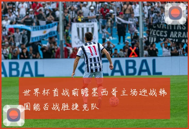 世界杯首战前瞻墨西哥主场迎战韩国能否战胜捷克队