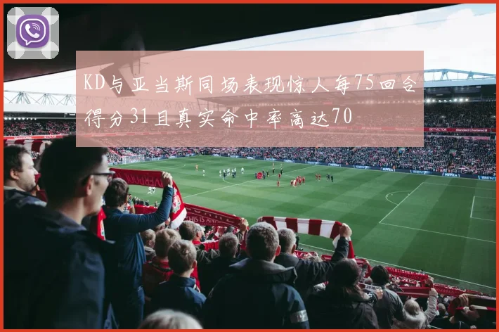KD与亚当斯同场表现惊人每75回合得分31且真实命中率高达70