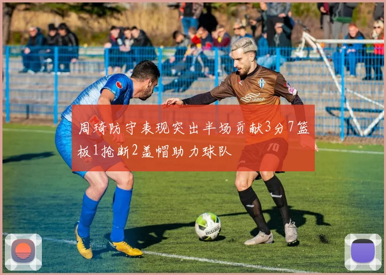 周琦防守表现突出半场贡献3分7篮板1抢断2盖帽助力球队
