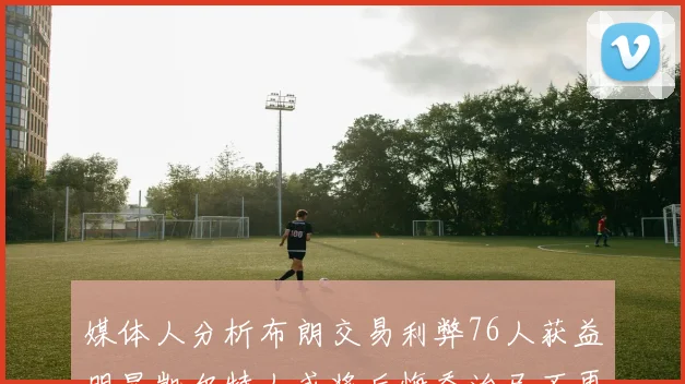 媒体人分析布朗交易利弊76人获益明显凯尔特人或将后悔乔治已不再巅峰