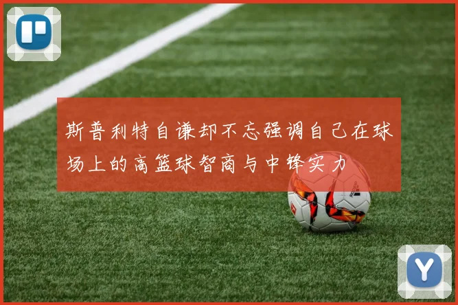 斯普利特自谦却不忘强调自己在球场上的高篮球智商与中锋实力