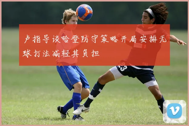 卢指导谈哈登防守策略开局安排无球打法减轻其负担