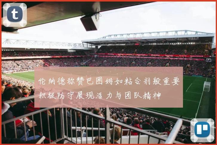 伦纳德称赞巴图姆如粘合剂般重要积极防守展现活力与团队精神