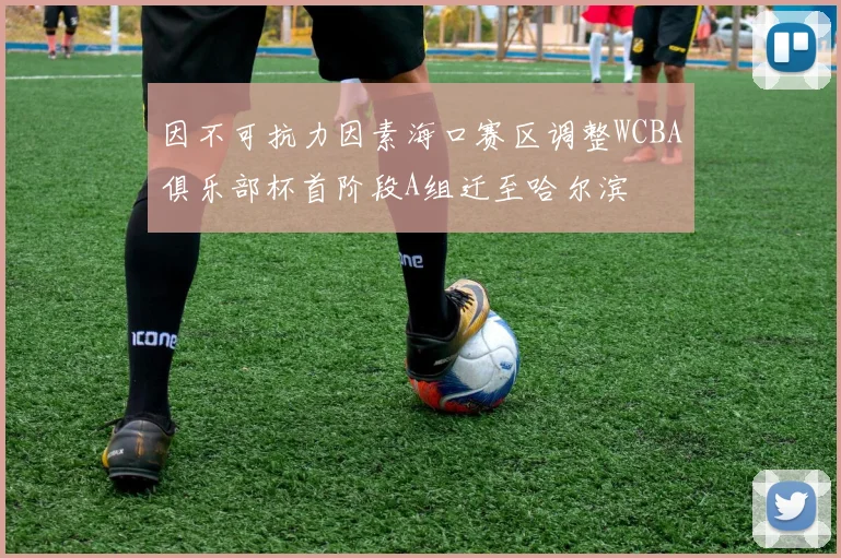 因不可抗力因素海口赛区调整WCBA俱乐部杯首阶段A组迁至哈尔滨