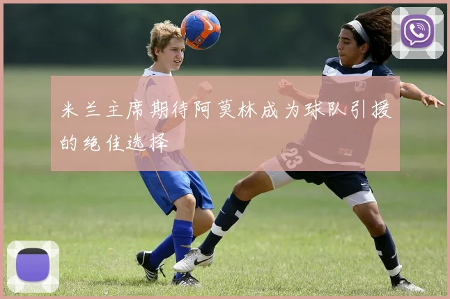 米兰主席期待阿莫林成为球队引援的绝佳选择