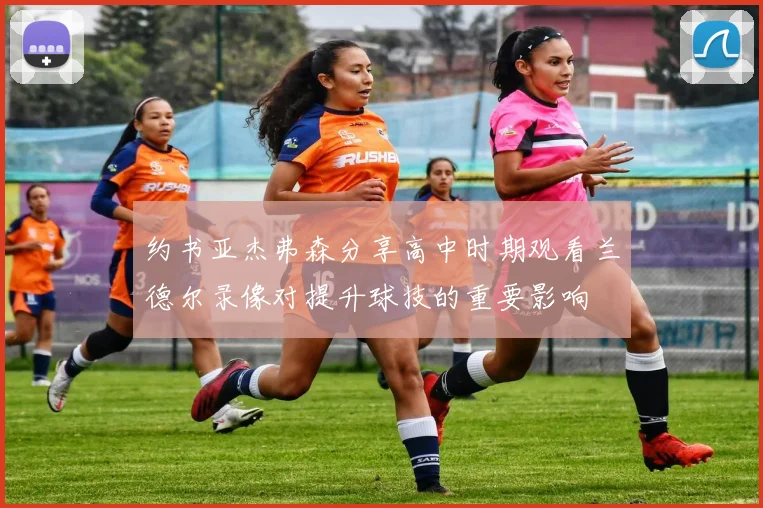 约书亚杰弗森分享高中时期观看兰德尔录像对提升球技的重要影响