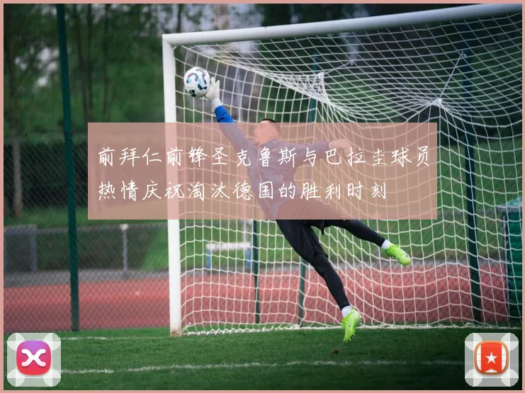 前拜仁前锋圣克鲁斯与巴拉圭球员热情庆祝淘汰德国的胜利时刻