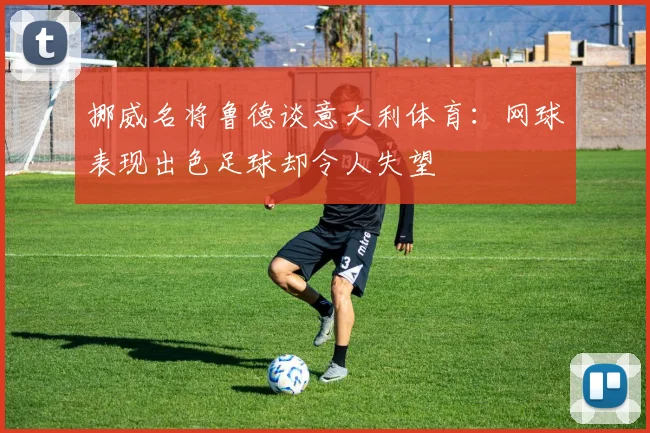 挪威名将鲁德谈意大利体育：网球表现出色足球却令人失望
