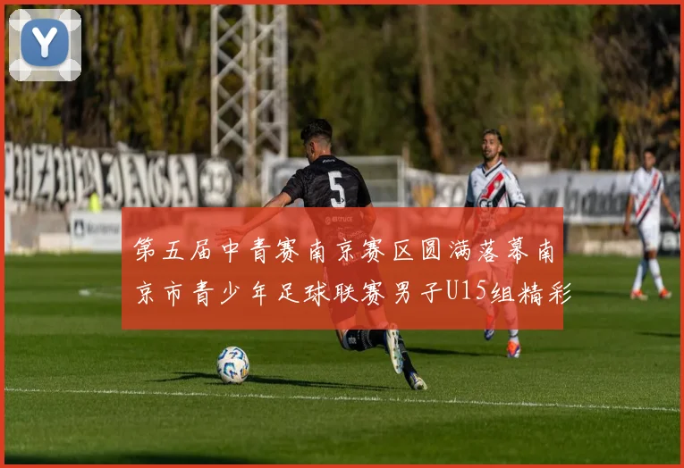 第五届中青赛南京赛区圆满落幕南京市青少年足球联赛男子U15组精彩回顾