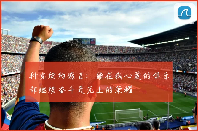 科克续约感言：能在我心爱的俱乐部继续奋斗是无上的荣耀