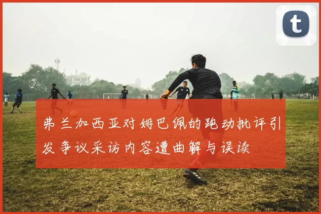 弗兰加西亚对姆巴佩的跑动批评引发争议采访内容遭曲解与误读
