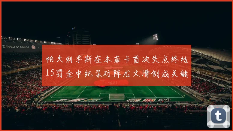 帕夫利季斯在本菲卡首次失点终结15罚全中纪录对阵尤文滑倒成关键时刻