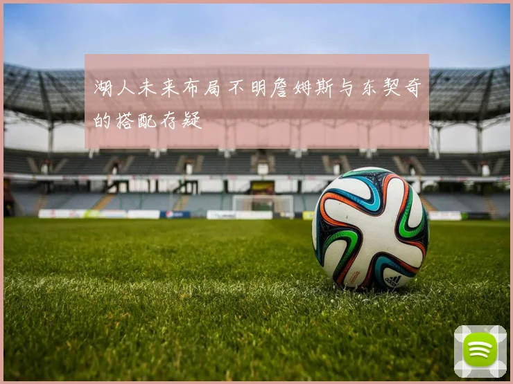 湖人未来布局不明詹姆斯与东契奇的搭配存疑