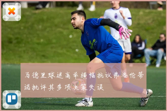 马德里球迷高举横幅抗议弗洛伦蒂诺批评其多项决策失误