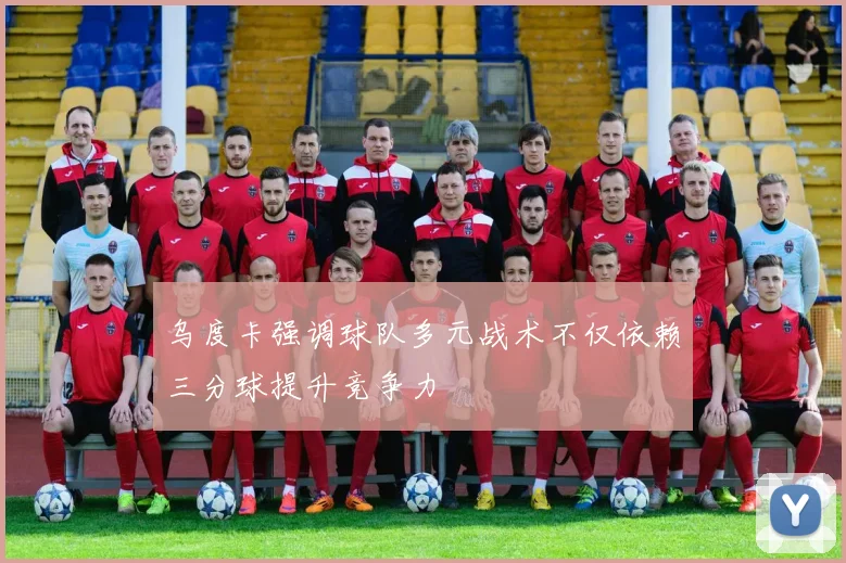 乌度卡强调球队多元战术不仅依赖三分球提升竞争力
