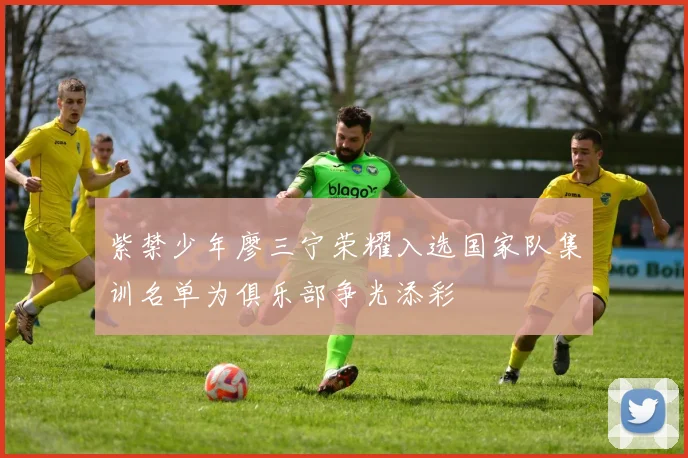紫禁少年廖三宁荣耀入选国家队集训名单为俱乐部争光添彩
