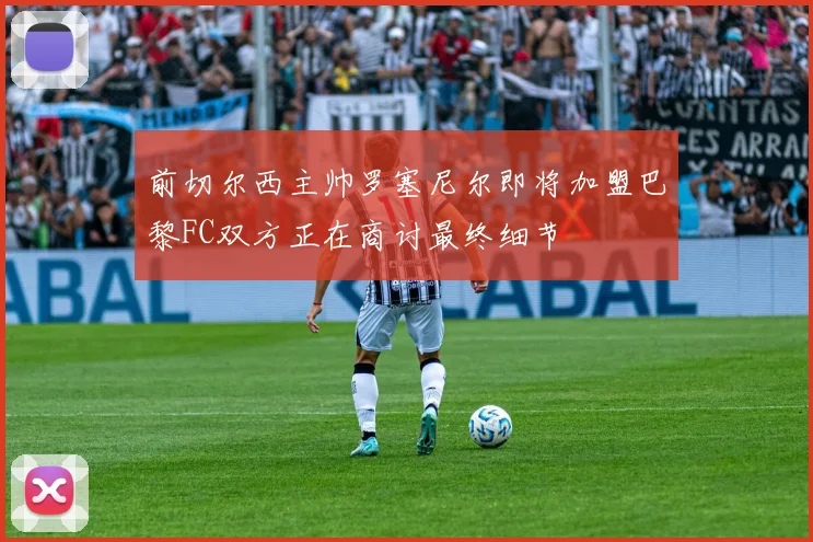 前切尔西主帅罗塞尼尔即将加盟巴黎FC双方正在商讨最终细节