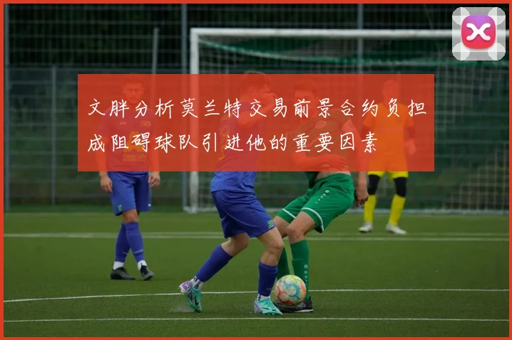 文胖分析莫兰特交易前景合约负担成阻碍球队引进他的重要因素