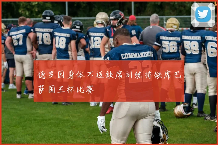 德罗因身体不适缺席训练将缺席巴萨国王杯比赛