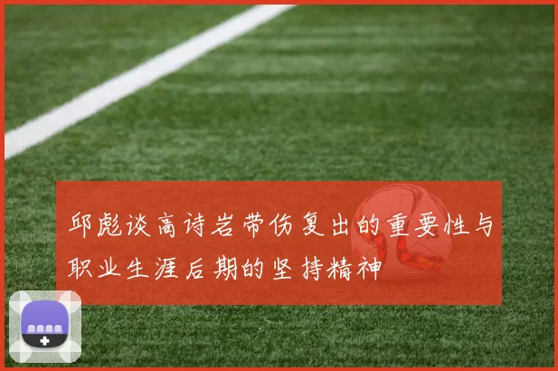 邱彪谈高诗岩带伤复出的重要性与职业生涯后期的坚持精神