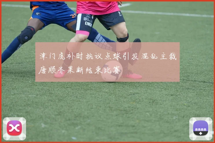 津门虎补时抗议点球引发混乱主裁唐顺齐果断结束比赛