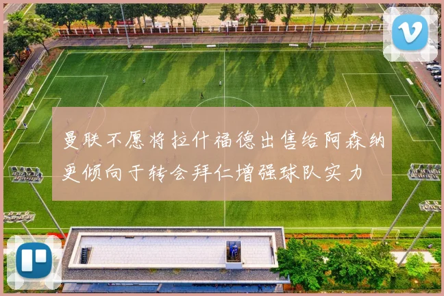 曼联不愿将拉什福德出售给阿森纳更倾向于转会拜仁增强球队实力