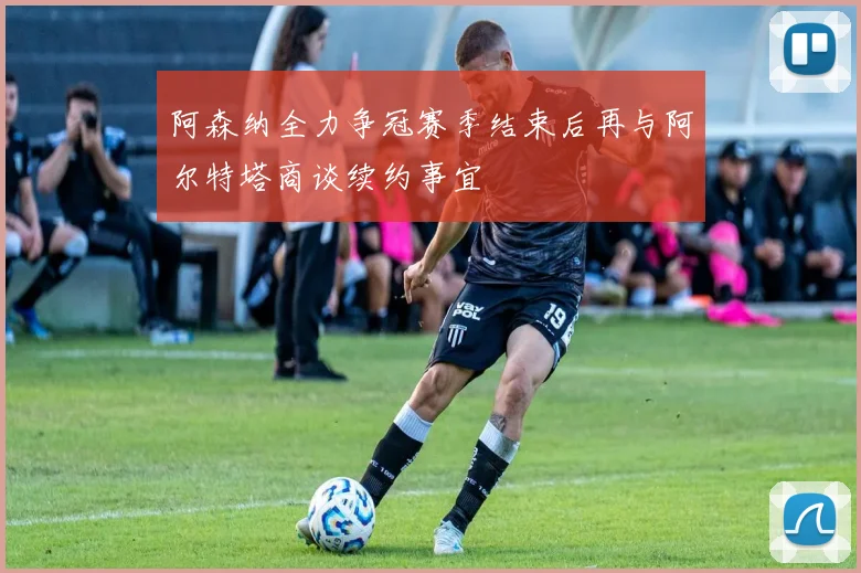 阿森纳全力争冠赛季结束后再与阿尔特塔商谈续约事宜
