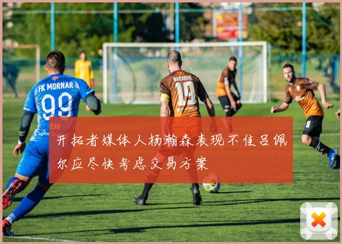 开拓者媒体人杨瀚森表现不佳吕佩尔应尽快考虑交易方案
